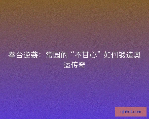 拳台逆袭：常园的 “不甘心” 如何锻造奥运传奇