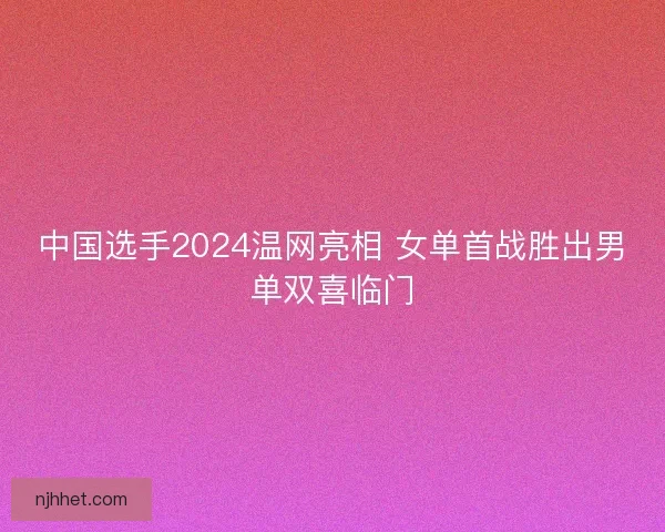 中国选手2024温网亮相 女单首战胜出男单双喜临门