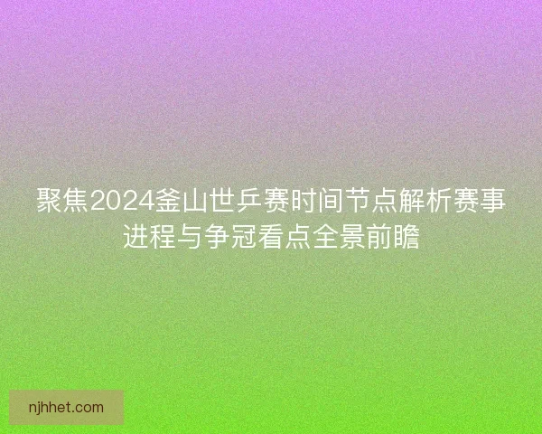 聚焦2024釜山世乒赛时间节点解析赛事进程与争冠看点全景前瞻