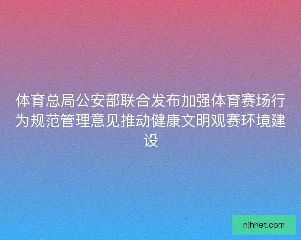 体育总局公安部联合发布加强体育赛场行为规范管理意见推动健康文明观赛环境建设