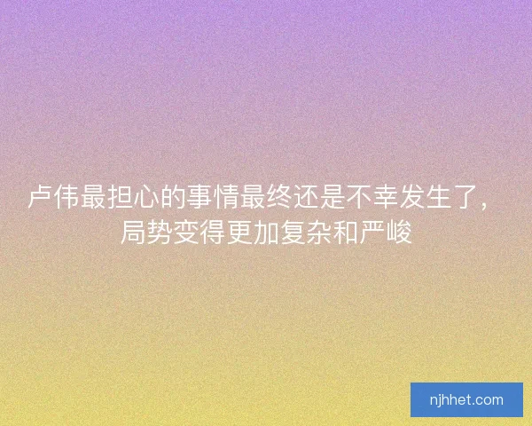卢伟最担心的事情最终还是不幸发生了，局势变得更加复杂和严峻