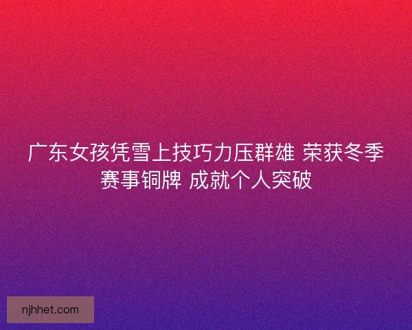 广东女孩凭雪上技巧力压群雄 荣获冬季赛事铜牌 成就个人突破