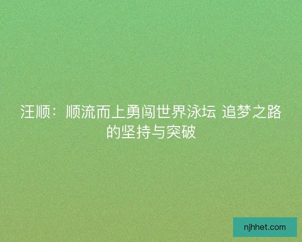 汪顺：顺流而上勇闯世界泳坛 追梦之路的坚持与突破