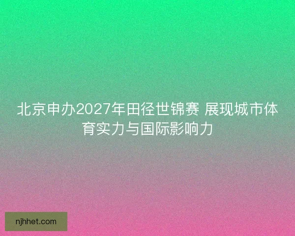 北京申办2027年田径世锦赛 展现城市体育实力与国际影响力