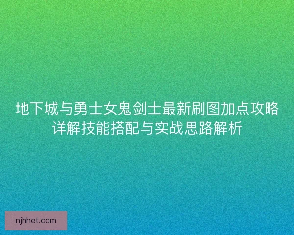 地下城与勇士女鬼剑士最新刷图加点攻略详解技能搭配与实战思路解析