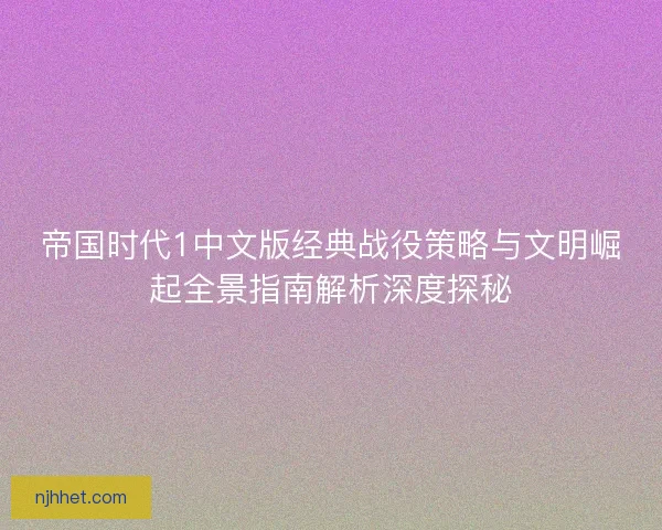 帝国时代1中文版经典战役策略与文明崛起全景指南解析深度探秘