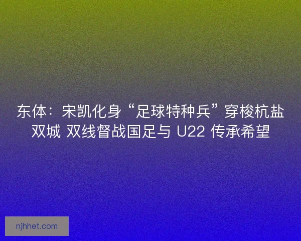 东体：宋凯化身 “足球特种兵” 穿梭杭盐双城 双线督战国足与 U22 传承希望