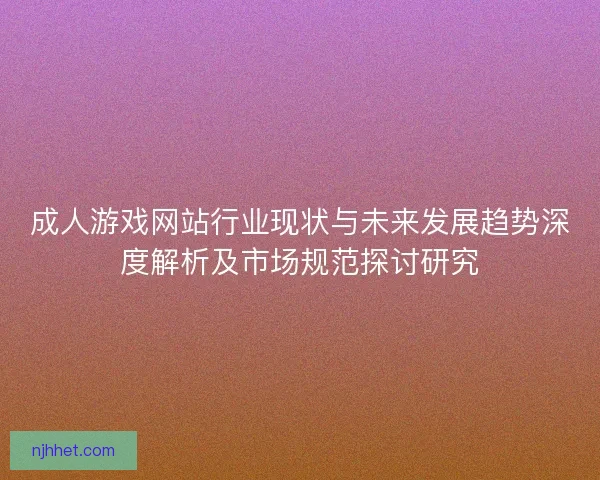 成人游戏网站行业现状与未来发展趋势深度解析及市场规范探讨研究