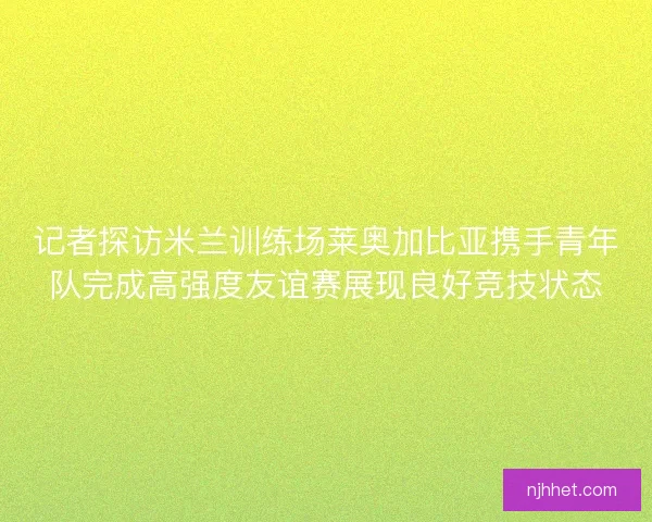 记者探访米兰训练场莱奥加比亚携手青年队完成高强度友谊赛展现良好竞技状态