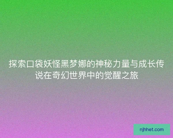 探索口袋妖怪黑梦娜的神秘力量与成长传说在奇幻世界中的觉醒之旅