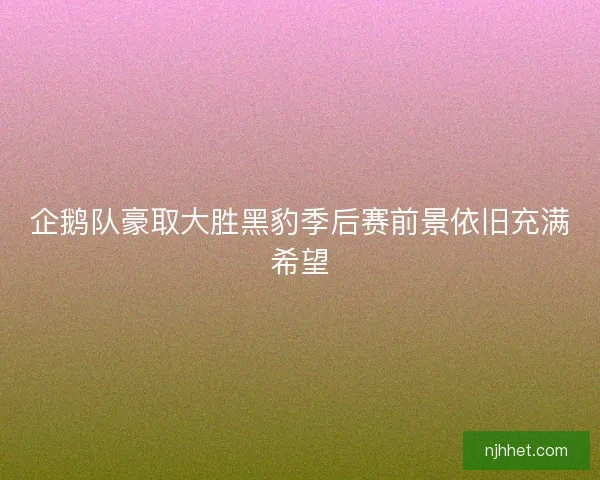 企鹅队豪取大胜黑豹季后赛前景依旧充满希望