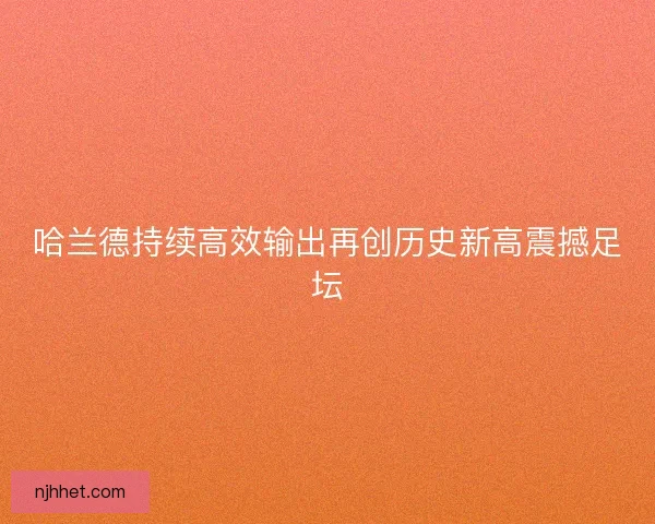 哈兰德持续高效输出再创历史新高震撼足坛