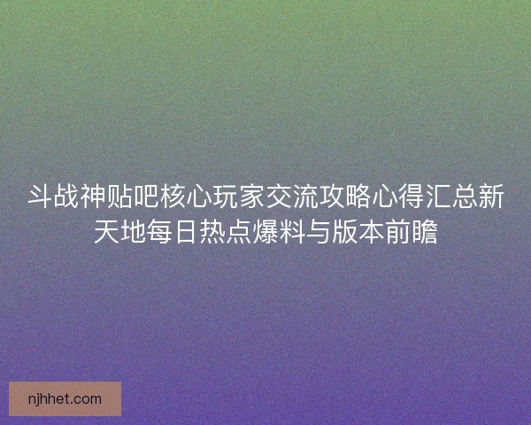 斗战神贴吧核心玩家交流攻略心得汇总新天地每日热点爆料与版本前瞻