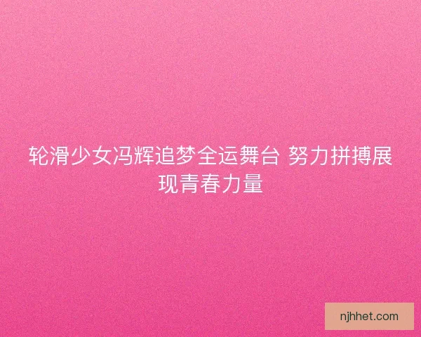 轮滑少女冯辉追梦全运舞台 努力拼搏展现青春力量