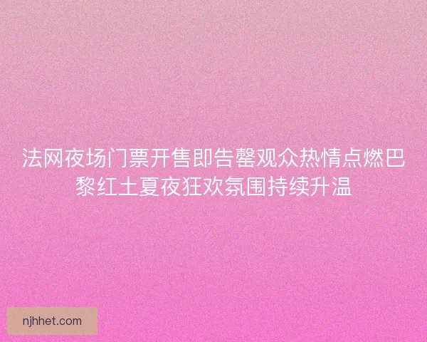 法网夜场门票开售即告罄观众热情点燃巴黎红土夏夜狂欢氛围持续升温
