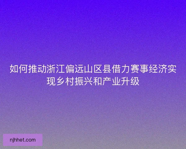 如何推动浙江偏远山区县借力赛事经济实现乡村振兴和产业升级