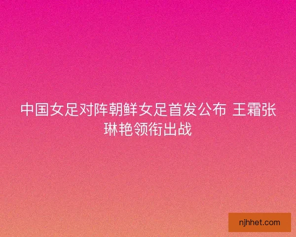 中国女足对阵朝鲜女足首发公布 王霜张琳艳领衔出战