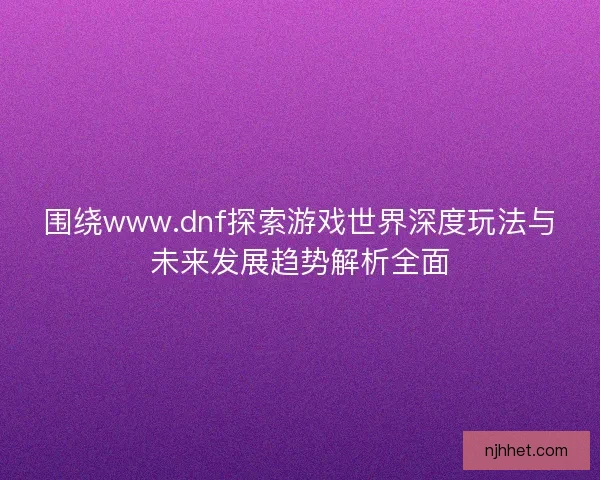 围绕www.dnf探索游戏世界深度玩法与未来发展趋势解析全面