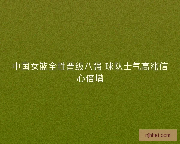 中国女篮全胜晋级八强 球队士气高涨信心倍增