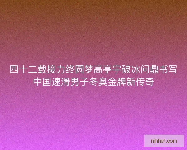 四十二载接力终圆梦高亭宇破冰问鼎书写中国速滑男子冬奥金牌新传奇